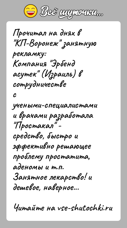 История: Прочитал на днях в КП-Воронеж занятную рекламку:Компания Эрбенд асутек (Израиль) в сотрудничествес учеными-специалистами и врачами разработала Простакал -средство, быстро и