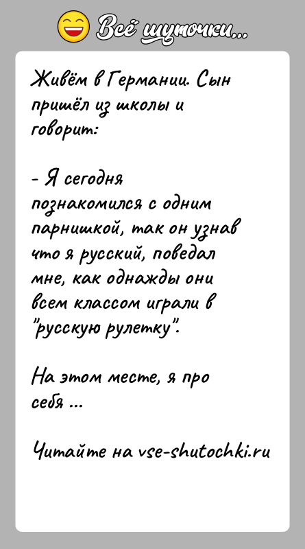 История: Живём в Германии. Сын пришёл из школы и говорит:- Я сегодня познакомился с одним парнишкой, так он узнав что я