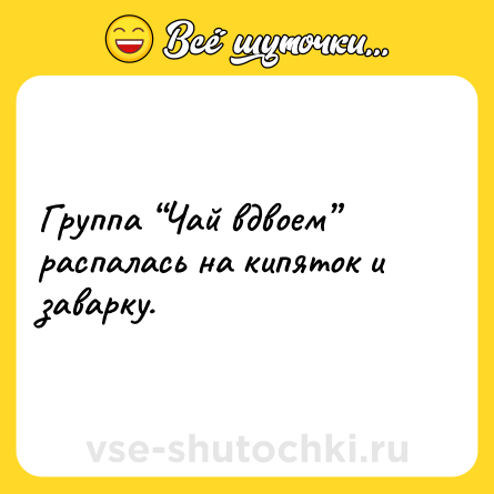 Шутка: Группа “Чай вдвоем” распалась на кипяток и заварку.