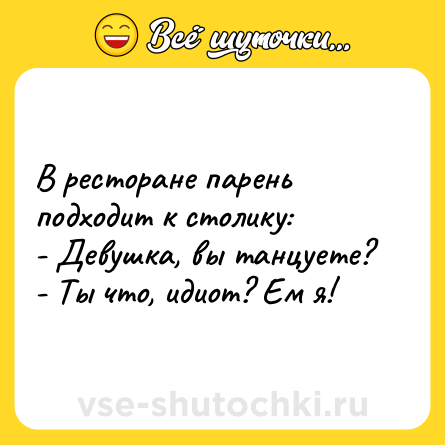 Шутка: В ресторане парень подходит к столику:<br>- Девушка, вы танцуете?<br>- Ты что, идиот? Ем я!