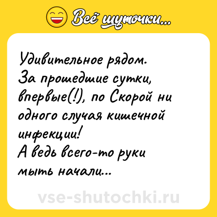 Шутка: Удивительное рядом. <br>За прошедшие сутки, впервые(!), по Скорой ни одного случая кишечной инфекции!<br>А ведь всего-то руки мыть начали...
