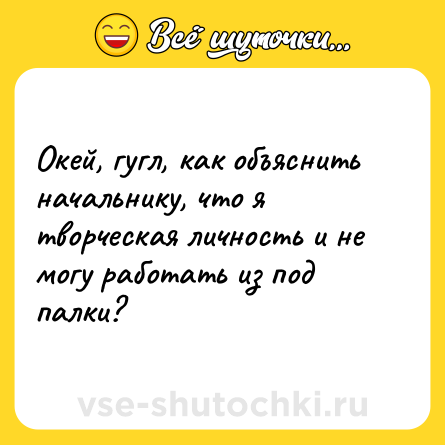 Шутка: Окей, гугл, как объяснить начальнику, что я творческая личность и не могу работать из под палки?