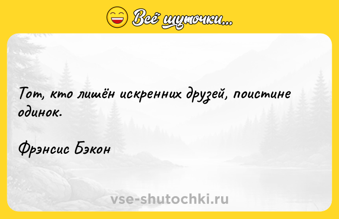 Цитата: Тот, кто лишён искренних друзей, поистине одинок.Фрэнсис Бэкон