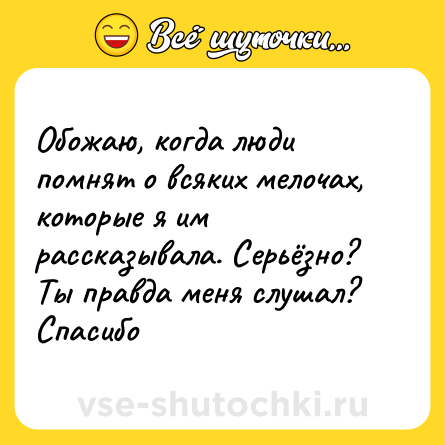 Шутка: Обожаю, когда люди помнят о всяких мелочах, которые я им рассказывала. Серьёзно? Ты правда меня слушал? Спасибо