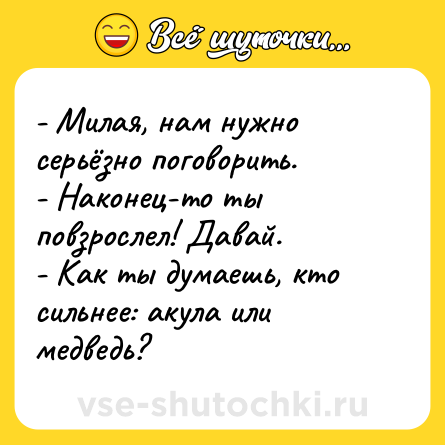 Шутка: - Милая, нам нужно серьёзно поговорить.<br>- Наконец-то ты повзрослел! Давай.<br>- Как ты думаешь, кто сильнее: акула или медведь?