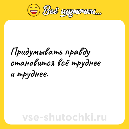 Шутка: Придумывать правду становится всё труднее и труднее.<br>