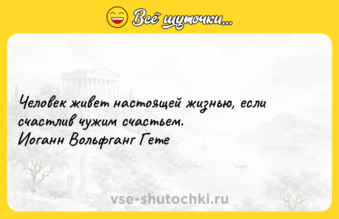Цитата: Человек живет настоящей жизнью, если счастлив чужим счастьем. Иоганн Вольфганг Гете