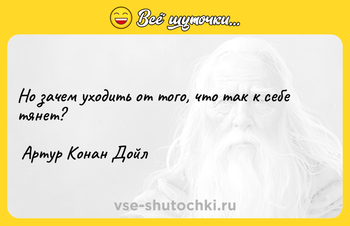 Цитата: Но зачем уходить от того, что так к себе тянет? Артур Конан Дойл