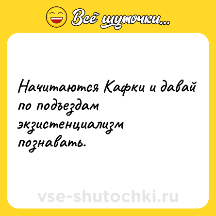 Шутка: Начитаются Кафки и давай по подъездам экзистенциализм познавать.