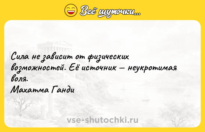 Цитата: Сила не зависит от физических возможностей. Её источник неукротимая воля. Махатма Ганди