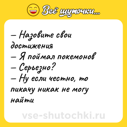 Шутка: — Назовите свои достижения <br>— Я поймал покемонов  <br>— Серьезно? <br>— Ну если честно, то пикачу никак не могу найти