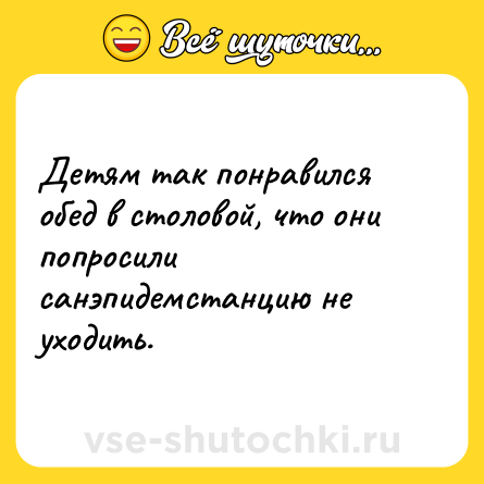 Шутка: Детям так понравился обед в столовой, что они попросили санэпидемстанцию не уходить.