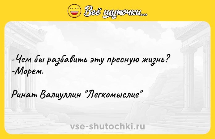 Цитата: -Чем бы разбавить эту пресную жизнь? -Морем. Ринат Валиуллин Легкомыслие