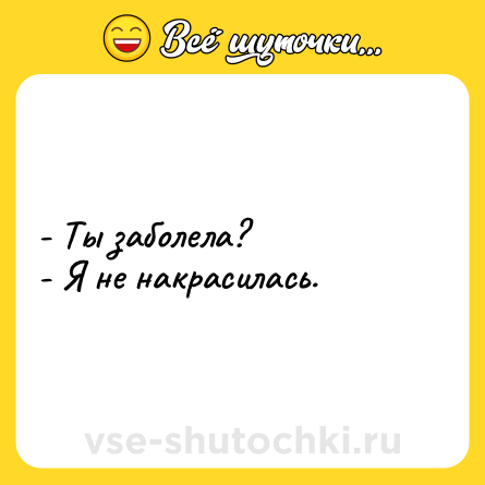 Шутка: - Ты заболела?<br>- Я не накрасилась.