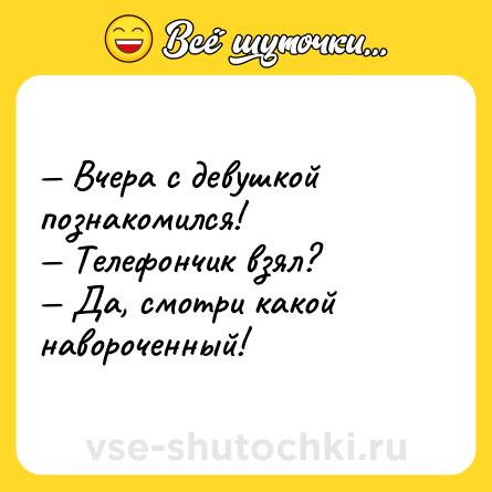 Шутка: — Вчера с девушкой познакомился!<br>— Телефончик взял?<br>— Да, смотри какой навороченный!