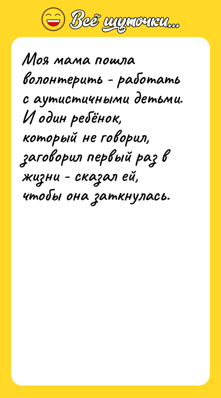 Шутка: Моя мама пошла волонтерить - работать с аутистичными детьми. И один ребёнок, который не говорил, заговорил первый раз в жизни - сказал ей, чтобы она заткнулась.