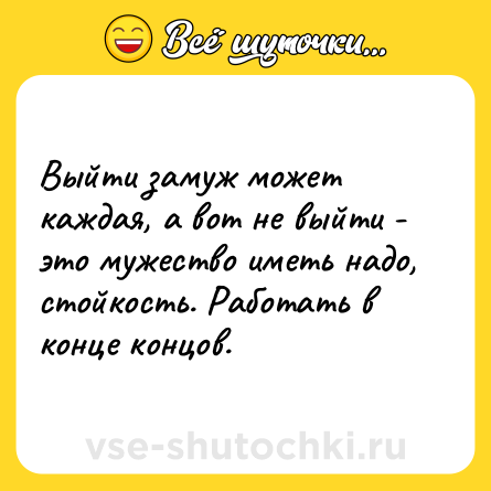 Шутка: Выйти замуж может каждая, а вот не выйти - это мужество иметь надо, стойкость. Работать в конце концов.
