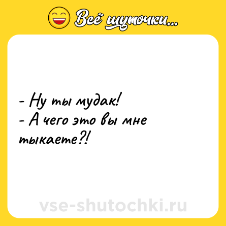 Шутка: - Ну ты мудак!<br>- А чего это вы мне тыкаете?!