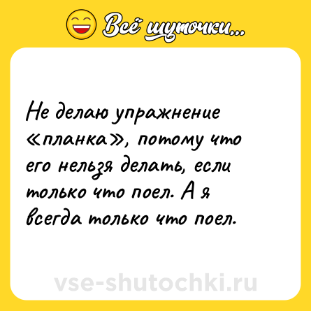 Шутка: Не делаю упражнение «планка», потому что его нельзя делать, если только что поел. А я всегда только что поел.