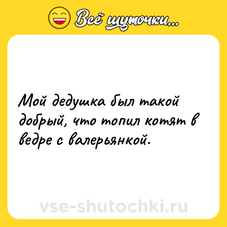 Шутка: Мой дедушка был такой добрый, что топил котят в ведре с валерьянкой.