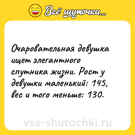 Шутка: Очаровательная девушка ищет элегантного спутника жизни. Рост у девушки маленький: 145, вес и того меньше: 130.