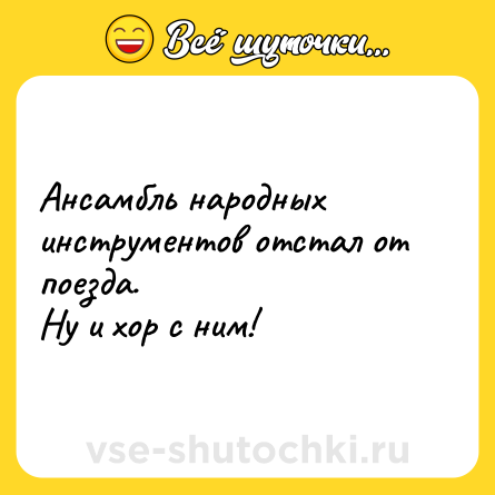 Шутка: Ансамбль народных инструментов отстал от поезда.<br>Ну и хор с ним!