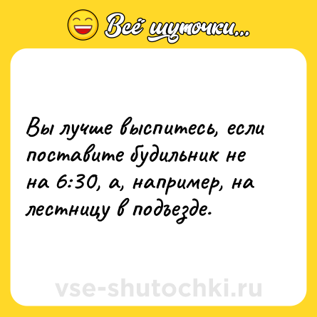 Шутка: Вы лучше выспитесь, если поставите будильник не на 6:30, а, например, на лестницу в подъезде.