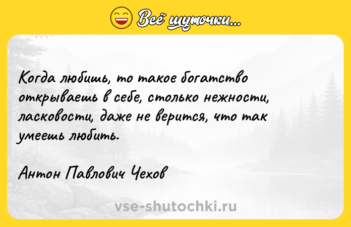 Цитата: Когда любишь, то такое богатство открываешь в себе, столько нежности, ласковости, даже не верится, что так умеешь любить.Антон Павлович Чехов