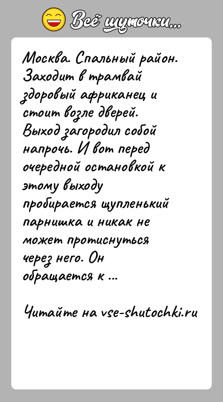 История: Москва. Спальный район. Заходит в трамвай здоровый африканец и стоит возле дверей. Выход загородил собой напрочь. И вот перед очередной