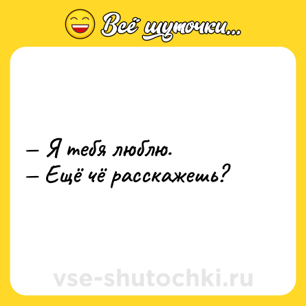 Шутка: — Я тебя люблю.  <br>— Ещё чё расскажешь?