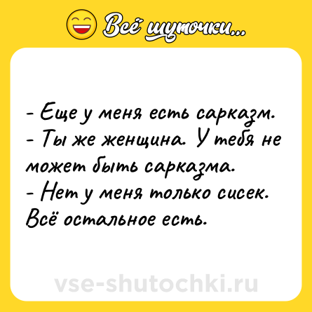 Шутка: - Еще у меня есть сарказм.- Ты же женщина. У тебя не может быть сарказма.- Нет у меня только сисек. Всё остальное есть.
