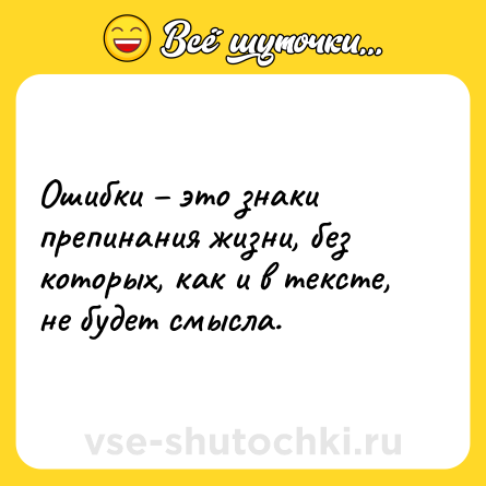 Шутка: Ошибки – это знаки препинания жизни, без которых, как и в тексте, не будет смысла.