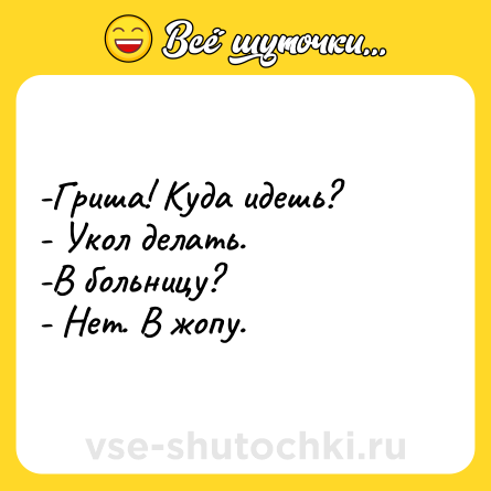 Шутка: -Гриша! Куда идешь?<br>- Укол делать.<br>-В больницу?<br>- Нет. В жопу.
