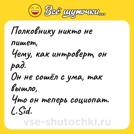 Шутка: Полковнику никто не пишет,  <br>Чему, как интроверт, он рад. <br>Он не сошёл с ума, так вышло,  <br>Что он теперь социопат. <br>L.Sid.