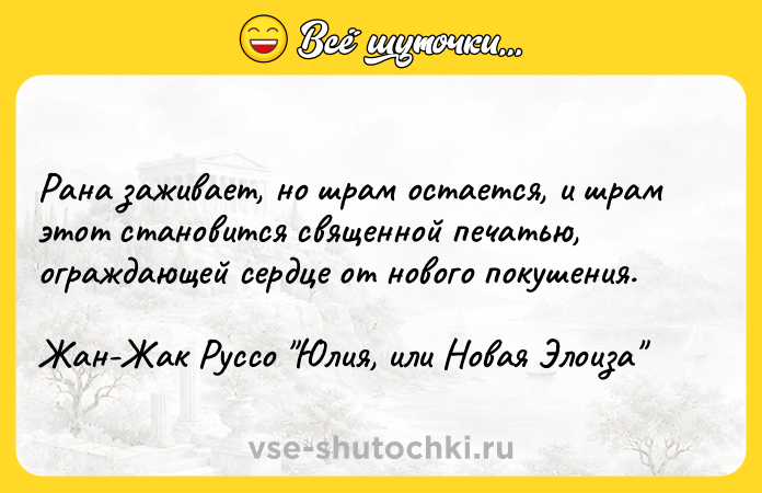 Цитата: Рана заживает, но шрам остается, и шрам этот становится священной печатью, ограждающей сердце от нового покушения.Жан-Жак Руссо Юлия, или Новая Элоиза