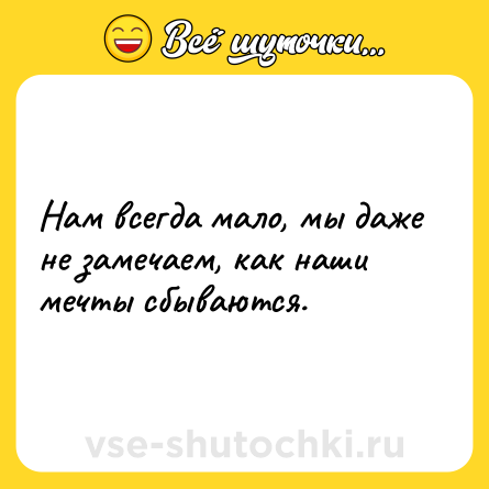 Шутка: Нам всегда мало, мы даже не замечаем, как наши мечты сбываются.