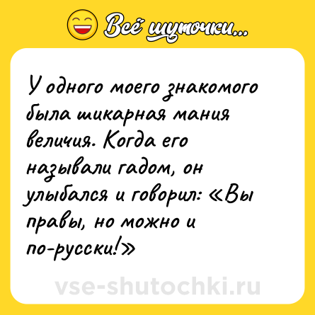 Шутка: У одного моего знакомого была шикарная мания величия. Когда его называли гадом, он улыбался и говорил: «Вы правы, но можно и по-русски!»