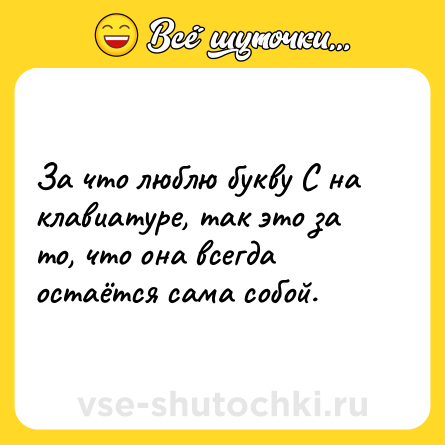 Шутка: За что люблю букву С на клавиатуре, так это за то, что она всегда остаётся сама собой.
