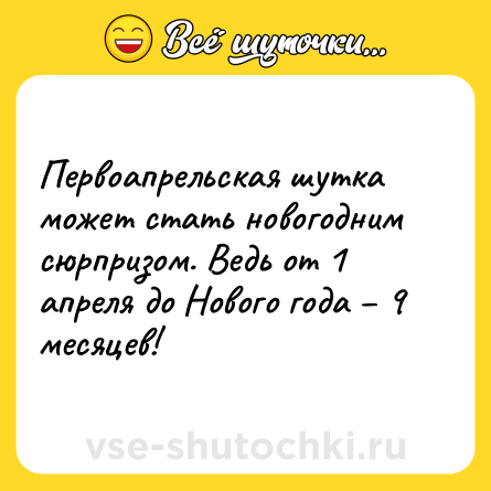 Шутка: Первоапрельская шутка может стать новогодним сюрпризом. Ведь от 1 апреля до Нового года – 9 месяцев!