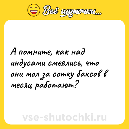 Шутка: А помните, как над индусами смеялись, что они мол за сотку баксов в месяц работают?