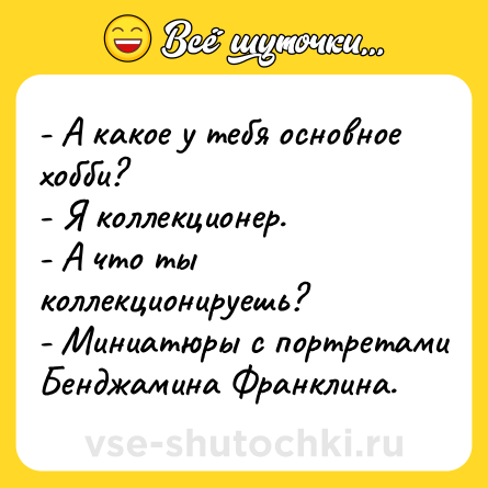 Шутка: - А какое у тебя основное хобби?<br>- Я коллекционер.<br>- А что ты коллекционируешь?<br>- Миниатюры с портретами Бенджамина Франклина.