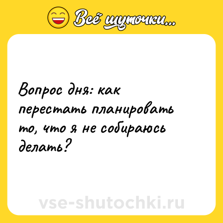 Шутка: Вопрос дня: как перестать планировать то, что я не собираюсь делать?