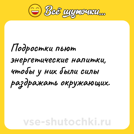 Шутка: Подростки пьют энергетические напитки, чтобы у них были силы раздражать окружающих.<br>