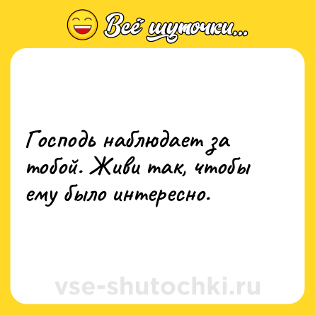 Шутка: Господь наблюдает за тобой. Живи так, чтобы ему было интересно.