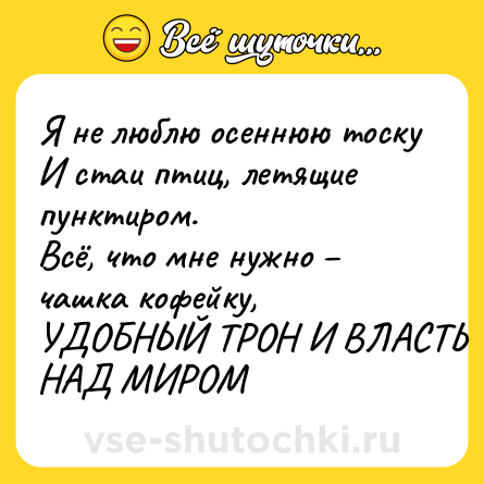Шутка: Я не люблю осеннюю тоску <br>И стаи птиц, летящие пунктиром. <br>Всё, что мне нужно – чашка кофейку, <br>УДОБНЫЙ ТРОН И ВЛАСТЬ НАД МИРОМ