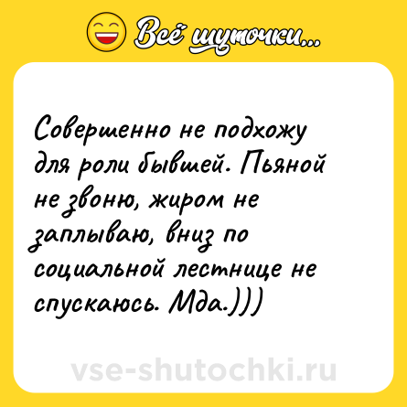 Шутка: Совершенно не подхожу для роли бывшей. Пьяной не звоню, жиром не заплываю, вниз по социальной лестнице не спускаюсь. Мда.)))