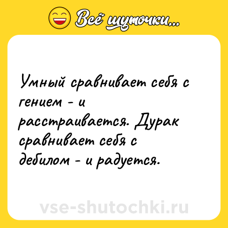 Шутка: Умный сравнивает себя с гением - и расстраивается. Дурак сравнивает себя с дебилом - и радуется.