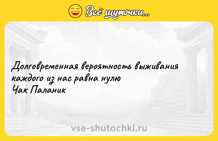 Цитата: Долговременная вероятность выживания каждого из нас равна нулю Чак Паланик