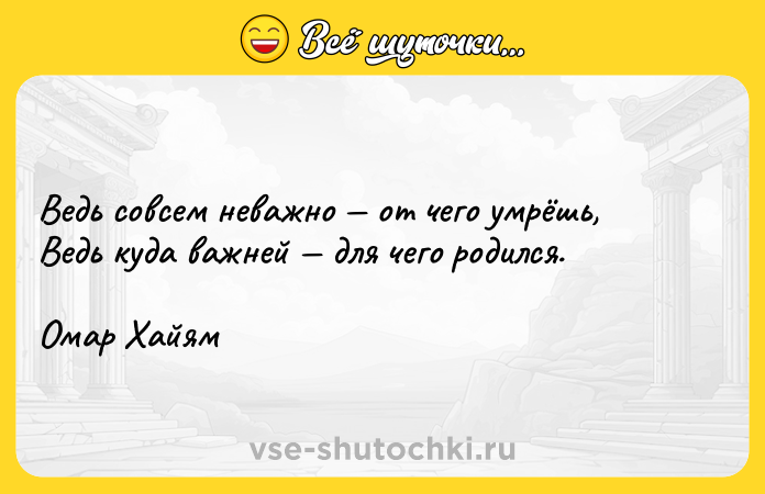Цитата: Ведь совсем неважно от чего умрёшь, Ведь куда важней для чего родился.Омар Хайям
