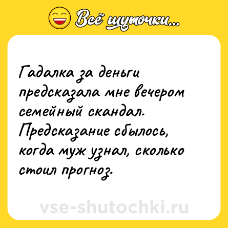 Шутка: Гадалка за деньги предсказала мне вечером семейный скандал.Предсказание сбылось, когда муж узнал, сколько стоил прогноз.